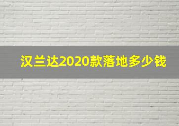 汉兰达2020款落地多少钱