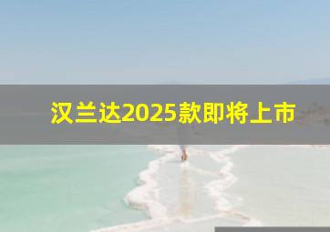 汉兰达2025款即将上市