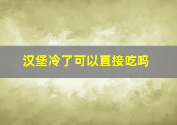 汉堡冷了可以直接吃吗