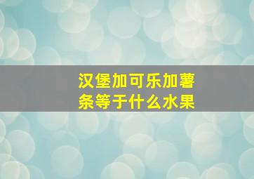 汉堡加可乐加薯条等于什么水果