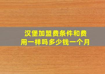 汉堡加盟费条件和费用一样吗多少钱一个月