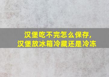 汉堡吃不完怎么保存,汉堡放冰箱冷藏还是冷冻