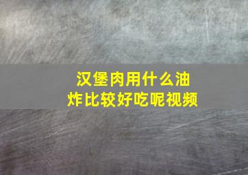 汉堡肉用什么油炸比较好吃呢视频