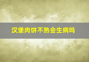 汉堡肉饼不熟会生病吗