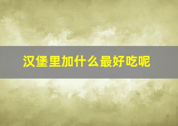 汉堡里加什么最好吃呢