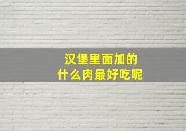 汉堡里面加的什么肉最好吃呢