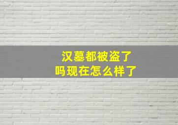 汉墓都被盗了吗现在怎么样了