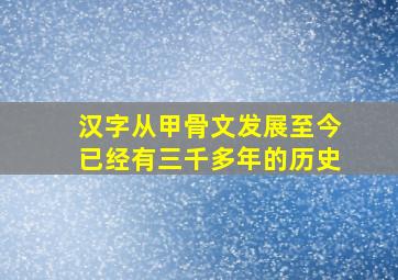 汉字从甲骨文发展至今已经有三千多年的历史