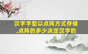 汉字字型以点阵方式存储,点阵的多少决定汉字的