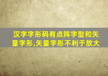 汉字字形码有点阵字型和矢量字形,矢量字形不利于放大