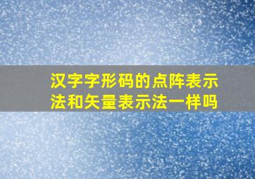 汉字字形码的点阵表示法和矢量表示法一样吗