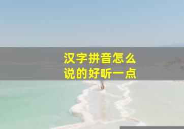 汉字拼音怎么说的好听一点