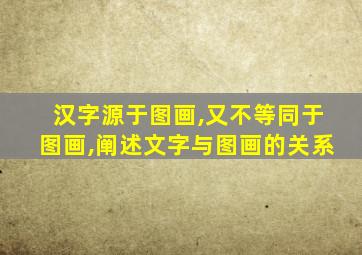 汉字源于图画,又不等同于图画,阐述文字与图画的关系