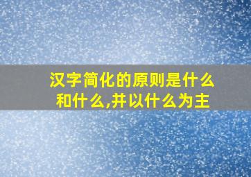 汉字简化的原则是什么和什么,并以什么为主