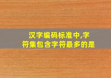 汉字编码标准中,字符集包含字符最多的是