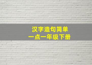 汉字造句简单一点一年级下册