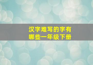 汉字难写的字有哪些一年级下册