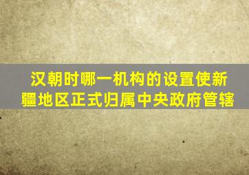 汉朝时哪一机构的设置使新疆地区正式归属中央政府管辖