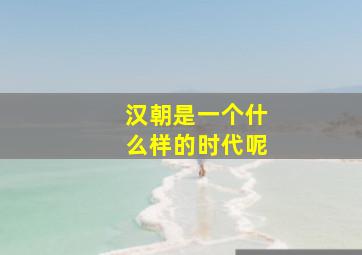 汉朝是一个什么样的时代呢