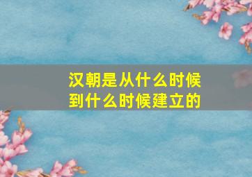 汉朝是从什么时候到什么时候建立的