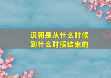 汉朝是从什么时候到什么时候结束的