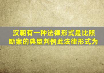 汉朝有一种法律形式是比照断案的典型判例此法律形式为