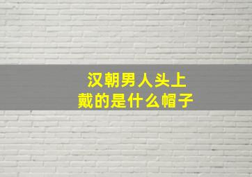 汉朝男人头上戴的是什么帽子