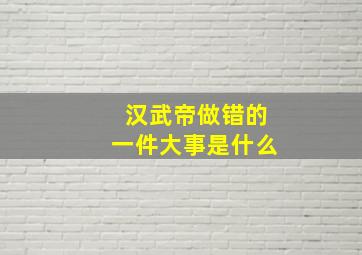 汉武帝做错的一件大事是什么