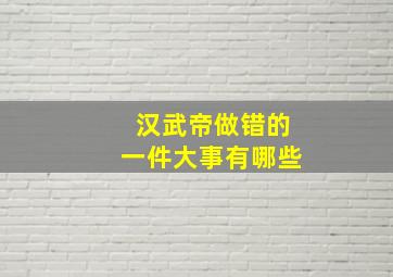 汉武帝做错的一件大事有哪些