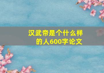 汉武帝是个什么样的人600字论文