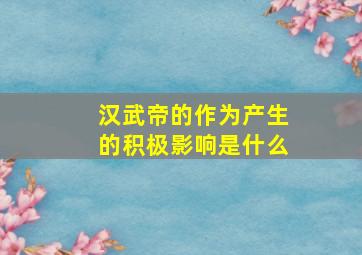 汉武帝的作为产生的积极影响是什么