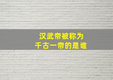 汉武帝被称为千古一帝的是谁