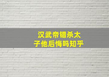 汉武帝错杀太子他后悔吗知乎