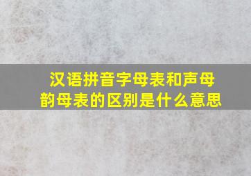 汉语拼音字母表和声母韵母表的区别是什么意思