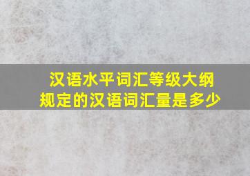 汉语水平词汇等级大纲规定的汉语词汇量是多少