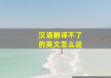 汉语翻译不了的英文怎么说