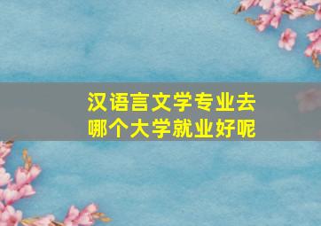 汉语言文学专业去哪个大学就业好呢