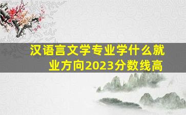 汉语言文学专业学什么就业方向2023分数线高