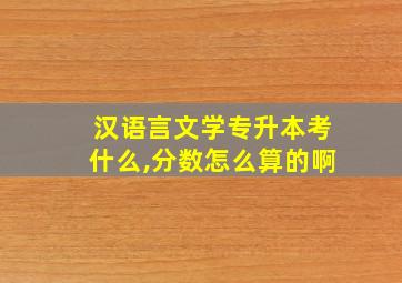 汉语言文学专升本考什么,分数怎么算的啊