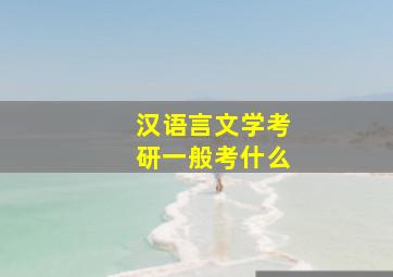 汉语言文学考研一般考什么