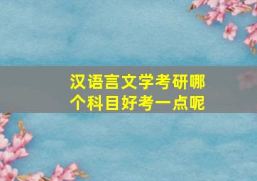 汉语言文学考研哪个科目好考一点呢