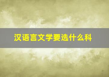 汉语言文学要选什么科