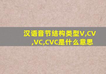 汉语音节结构类型V,CV,VC,CVC是什么意思