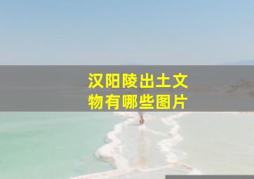 汉阳陵出土文物有哪些图片