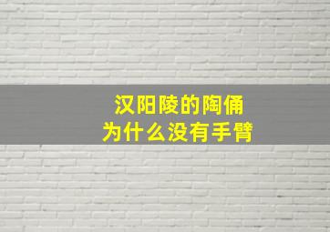 汉阳陵的陶俑为什么没有手臂