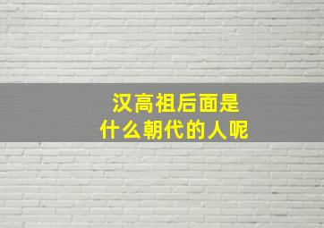 汉高祖后面是什么朝代的人呢