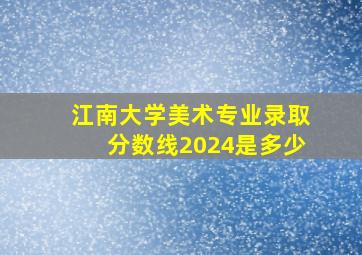 江南大学美术专业录取分数线2024是多少