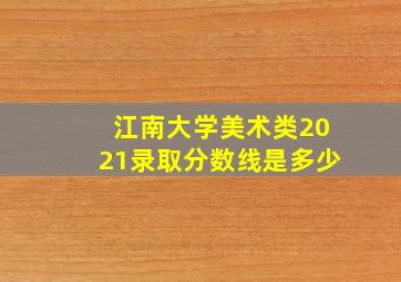 江南大学美术类2021录取分数线是多少