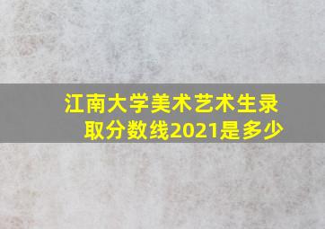 江南大学美术艺术生录取分数线2021是多少