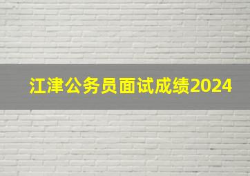 江津公务员面试成绩2024